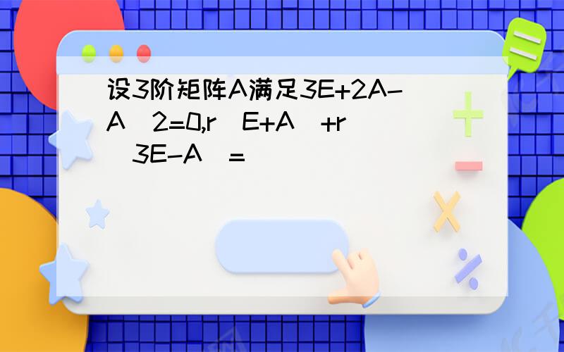 设3阶矩阵A满足3E+2A-A^2=0,r(E+A)+r(3E-A)=