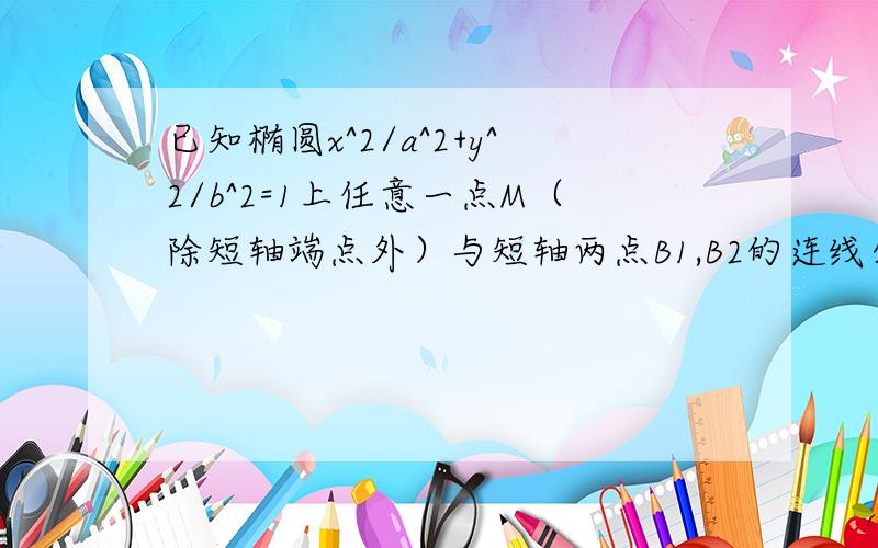 已知椭圆x^2/a^2+y^2/b^2=1上任意一点M（除短轴端点外）与短轴两点B1,B2的连线分别与x轴交于点P,Q...已知椭圆x^2/a^2+y^2/b^2=1上任意一点M（除短轴端点外）与短轴两点B1,B2的连线分别与x轴交于点P,Q