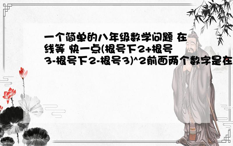 一个简单的八年级数学问题 在线等 快一点(根号下2+根号3-根号下2-根号3)^2前面两个数字是在一个大的根号下面,后面两个数字一个根号下面（一个根号包含一个根号,不明白的话,写出来就明白