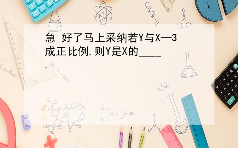 急 好了马上采纳若Y与X—3成正比例,则Y是X的____.