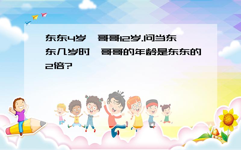 东东4岁、哥哥12岁.问当东东几岁时、哥哥的年龄是东东的2倍?