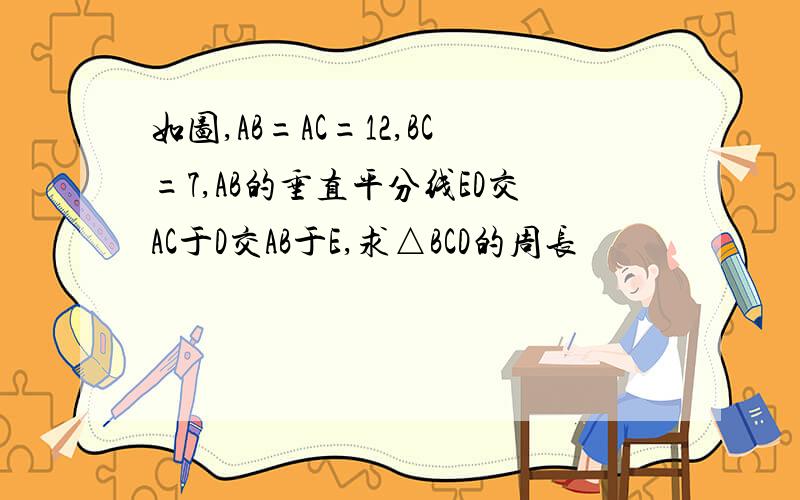 如图,AB=AC=12,BC=7,AB的垂直平分线ED交AC于D交AB于E,求△BCD的周长