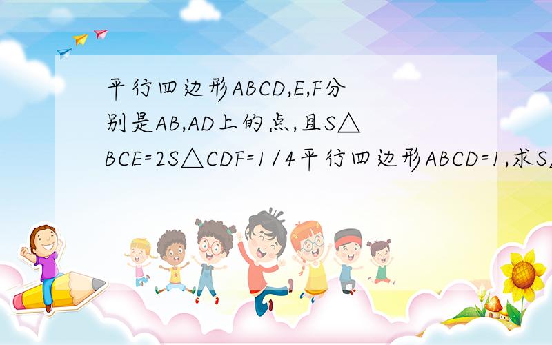 平行四边形ABCD,E,F分别是AB,AD上的点,且S△BCE=2S△CDF=1/4平行四边形ABCD=1,求S△CEF图自己画.