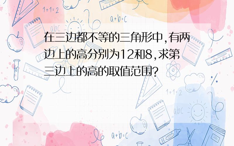 在三边都不等的三角形中,有两边上的高分别为12和8,求第三边上的高的取值范围?