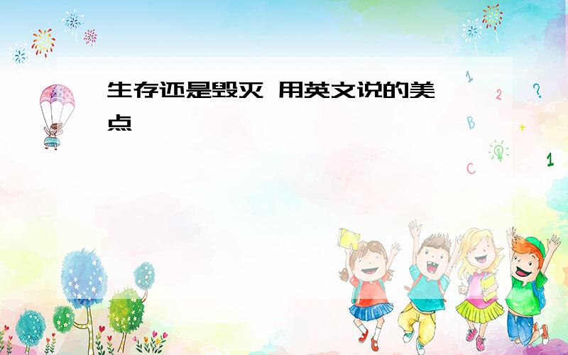 生存还是毁灭 用英文说的美一点