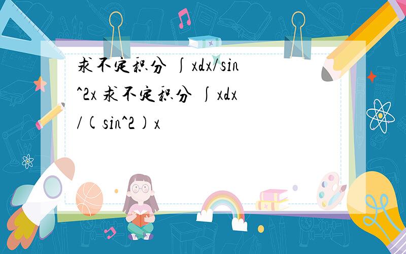 求不定积分 ∫xdx/sin^2x 求不定积分 ∫xdx/(sin^2)x