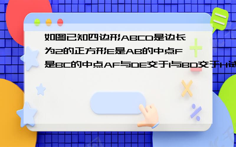 如图已知四边形ABCD是边长为2的正方形E是AB的中点F是BC的中点AF与DE交于I与BD交于H试求四边形BEIH面积