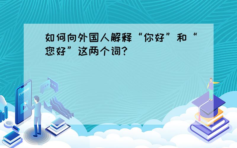 如何向外国人解释“你好”和“您好”这两个词?