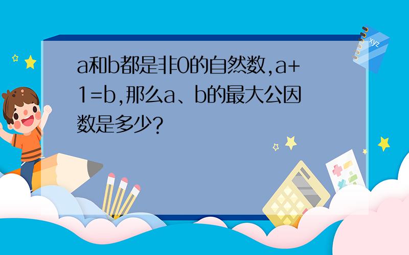 a和b都是非0的自然数,a+1=b,那么a、b的最大公因数是多少?