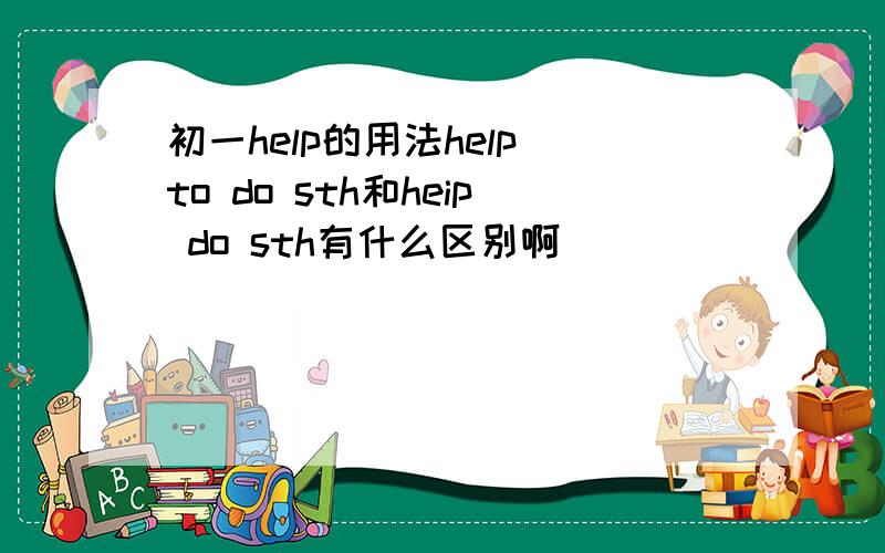 初一help的用法help to do sth和heip do sth有什么区别啊