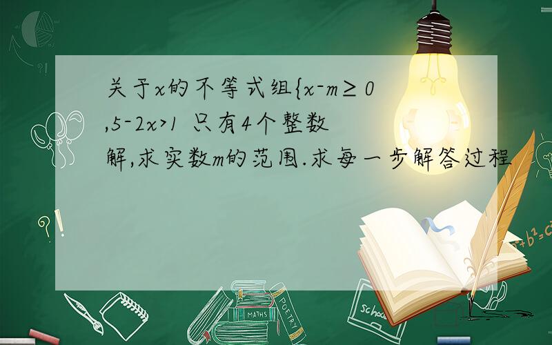 关于x的不等式组{x-m≥0,5-2x>1 只有4个整数解,求实数m的范围.求每一步解答过程