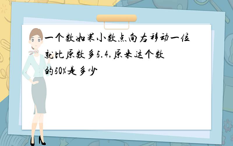 一个数如果小数点向右移动一位就比原数多5.4,原来这个数的50%是多少