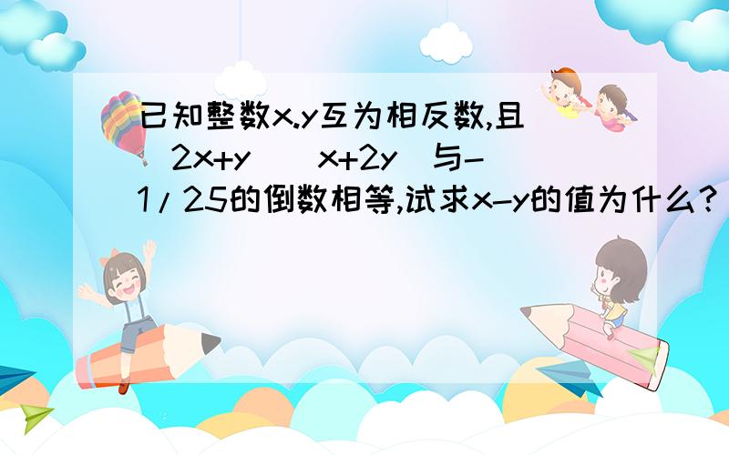 已知整数x.y互为相反数,且（2x+y)(x+2y)与-1/25的倒数相等,试求x-y的值为什么？