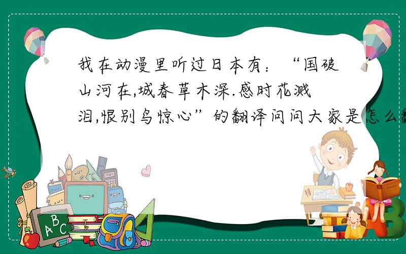 我在动漫里听过日本有：“国破山河在,城春草木深.感时花溅泪,恨别鸟惊心”的翻译问问大家是怎么翻译的