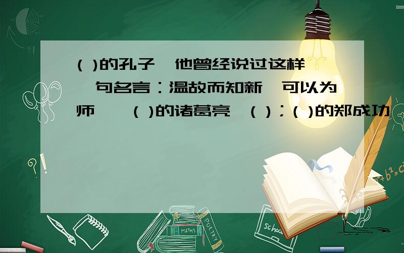 ( )的孔子,他曾经说过这样一句名言：温故而知新,可以为师矣,( )的诸葛亮,( )；( )的郑成功,( ) ；( )的孙中山,( )；( )的 ( ) ,( ) ；这是使中国人民( )的名字,令中华民族( )的伟人.