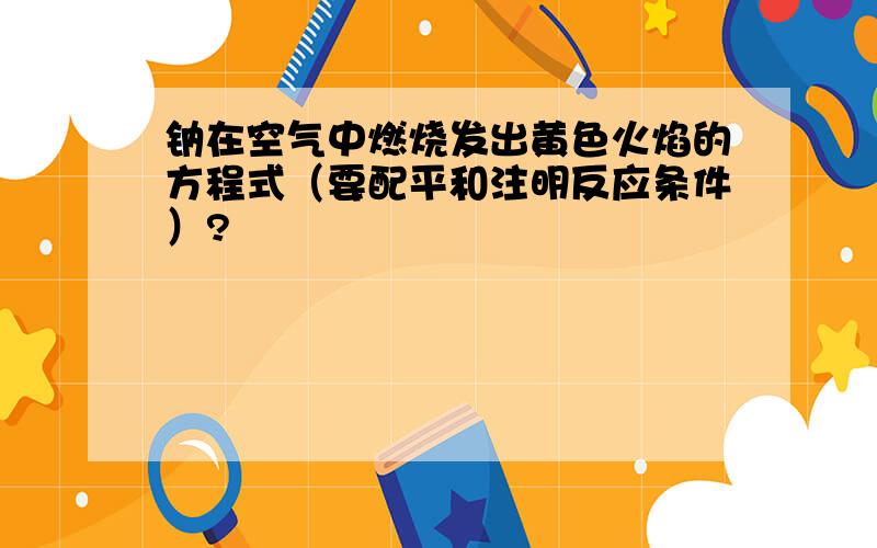 钠在空气中燃烧发出黄色火焰的方程式（要配平和注明反应条件）?