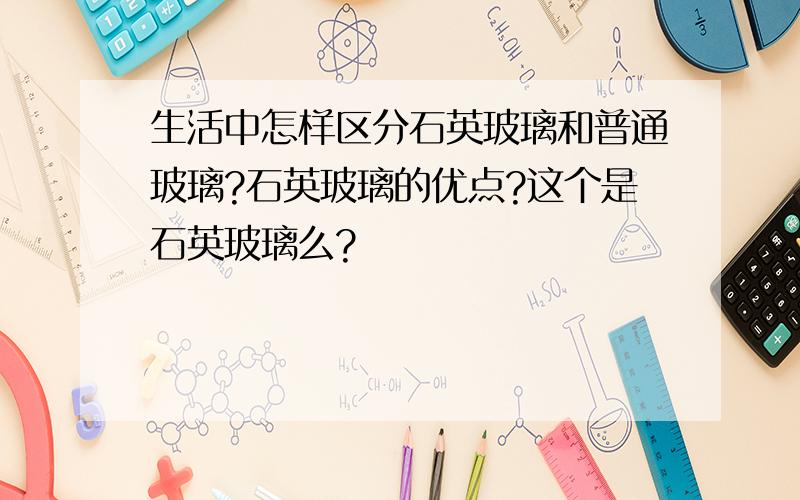 生活中怎样区分石英玻璃和普通玻璃?石英玻璃的优点?这个是石英玻璃么?