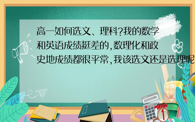 高一如何选文、理科?我的数学和英语成绩挺差的,数理化和政史地成绩都很平常,我该选文还是选理呢?