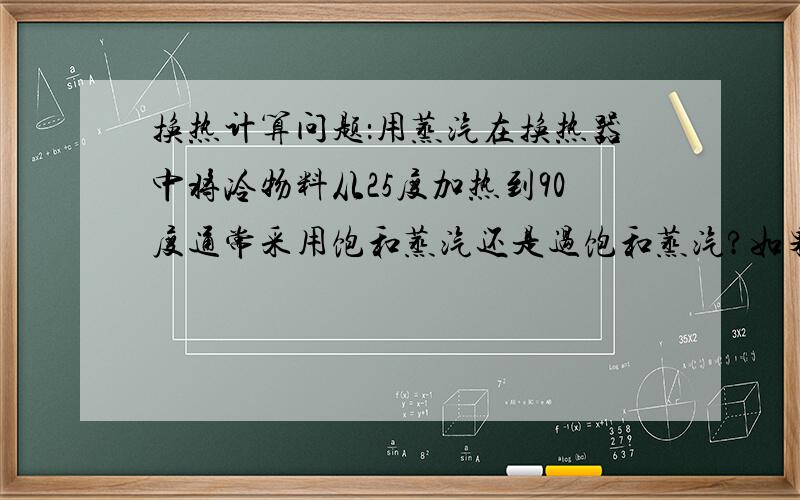 换热计算问题：用蒸汽在换热器中将冷物料从25度加热到90度通常采用饱和蒸汽还是过饱和蒸汽?如果是0.4MPa饱和蒸汽（140度左右吧）进,出来的是水还是蒸汽?换热过程的温度和压力变化怎么规