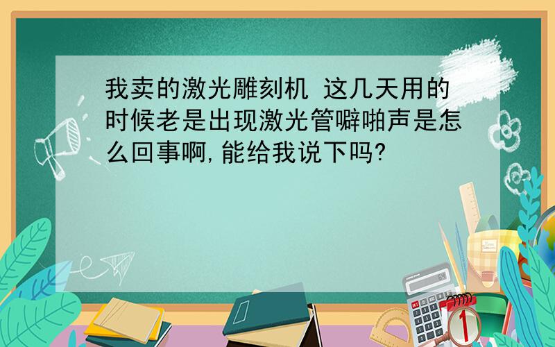 我卖的激光雕刻机 这几天用的时候老是出现激光管噼啪声是怎么回事啊,能给我说下吗?