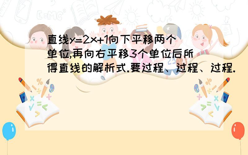 直线y=2x+1向下平移两个单位,再向右平移3个单位后所得直线的解析式.要过程、过程、过程.