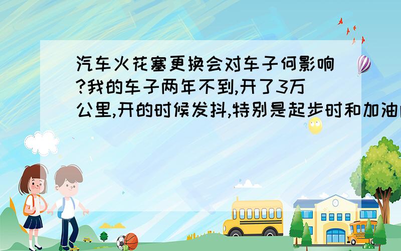 汽车火花塞更换会对车子何影响?我的车子两年不到,开了3万公里,开的时候发抖,特别是起步时和加油门时,后来去4S店里,说要更换火花塞,这对车子有何影响啊,我怕会有后遗症?