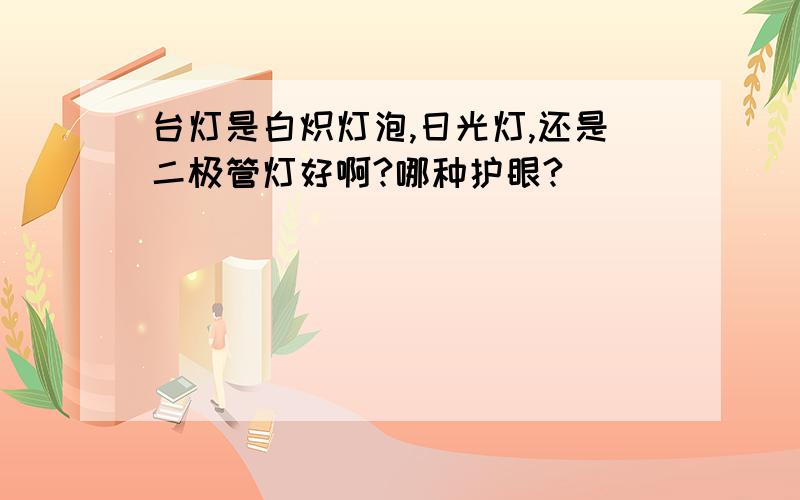 台灯是白炽灯泡,日光灯,还是二极管灯好啊?哪种护眼?