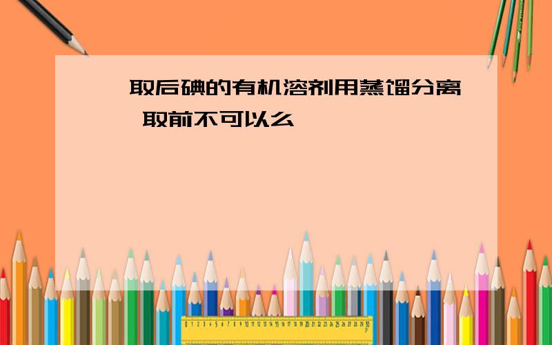 萃取后碘的有机溶剂用蒸馏分离 萃取前不可以么