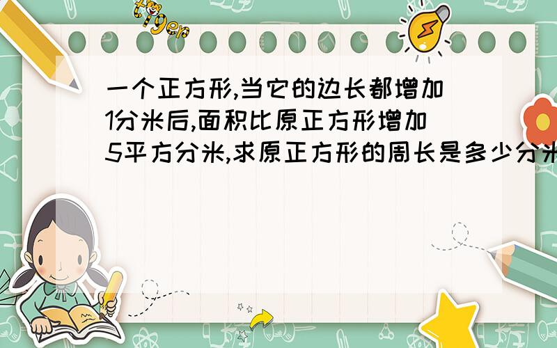 一个正方形,当它的边长都增加1分米后,面积比原正方形增加5平方分米,求原正方形的周长是多少分米?