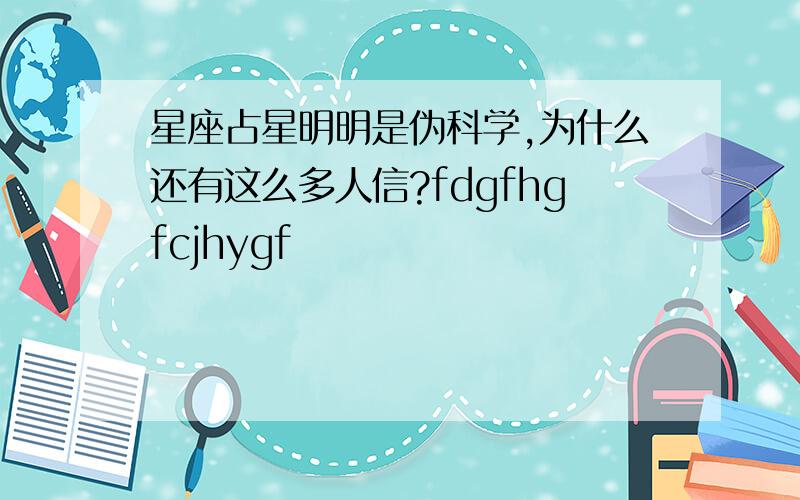 星座占星明明是伪科学,为什么还有这么多人信?fdgfhgfcjhygf