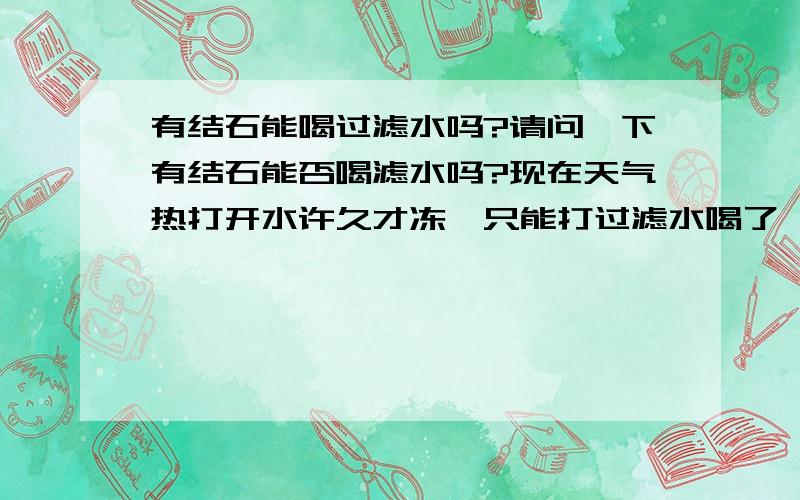 有结石能喝过滤水吗?请问一下有结石能否喝滤水吗?现在天气热打开水许久才冻,只能打过滤水喝了,喝这个水会不会加重我的结石的?