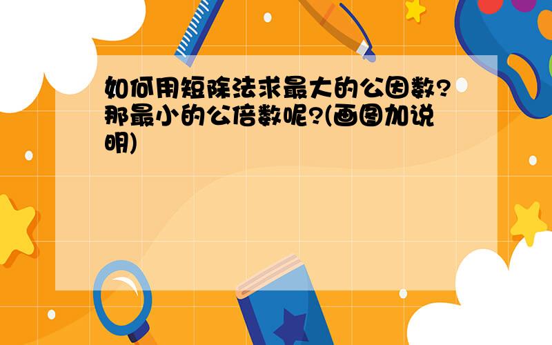 如何用短除法求最大的公因数?那最小的公倍数呢?(画图加说明)