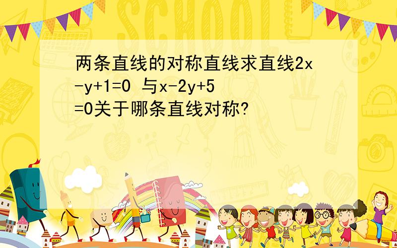 两条直线的对称直线求直线2x-y+1=0 与x-2y+5=0关于哪条直线对称?