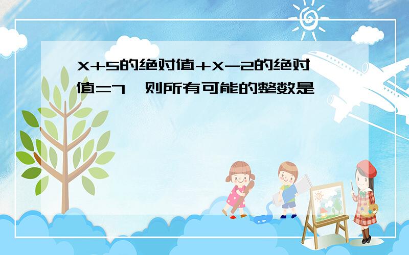 X+5的绝对值+X-2的绝对值=7,则所有可能的整数是