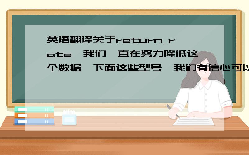 英语翻译关于return rate,我们一直在努力降低这个数据,下面这些型号,我们有信心可以做到保持8%左右.