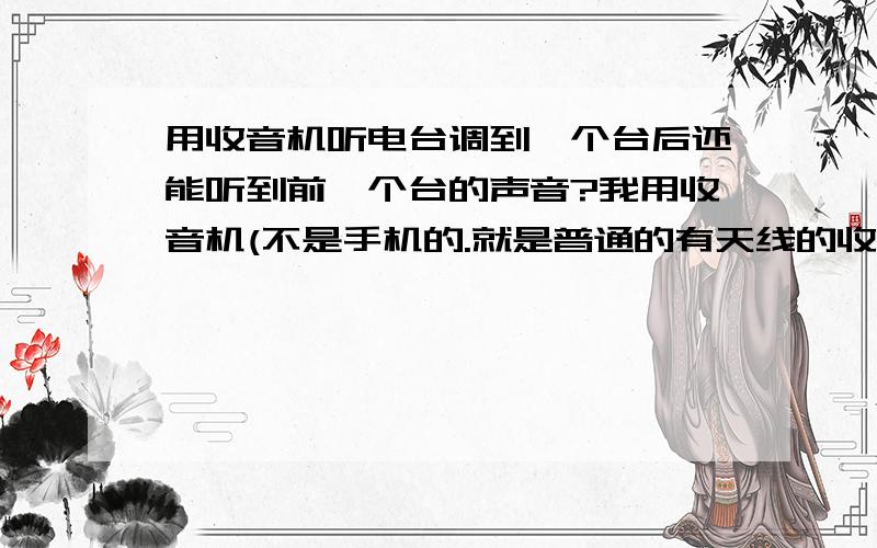 用收音机听电台调到一个台后还能听到前一个台的声音?我用收音机(不是手机的.就是普通的有天线的收音机)听HITFM,调到88.7之后能听到hitfm的声音但是还混着前一个台的声音.而且之前那个台