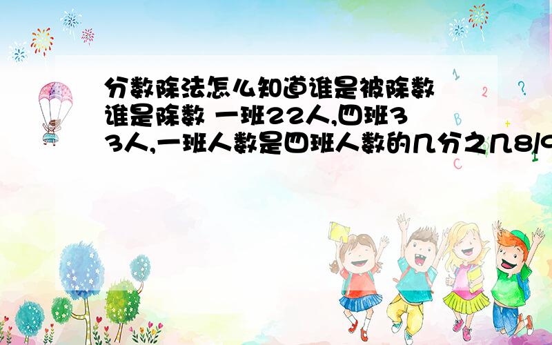 分数除法怎么知道谁是被除数 谁是除数 一班22人,四班33人,一班人数是四班人数的几分之几8/9的分数单位是（ ）他有（ ）个这样的分数单位,再添上（ )个这样的分数单位是最小的质数.分母