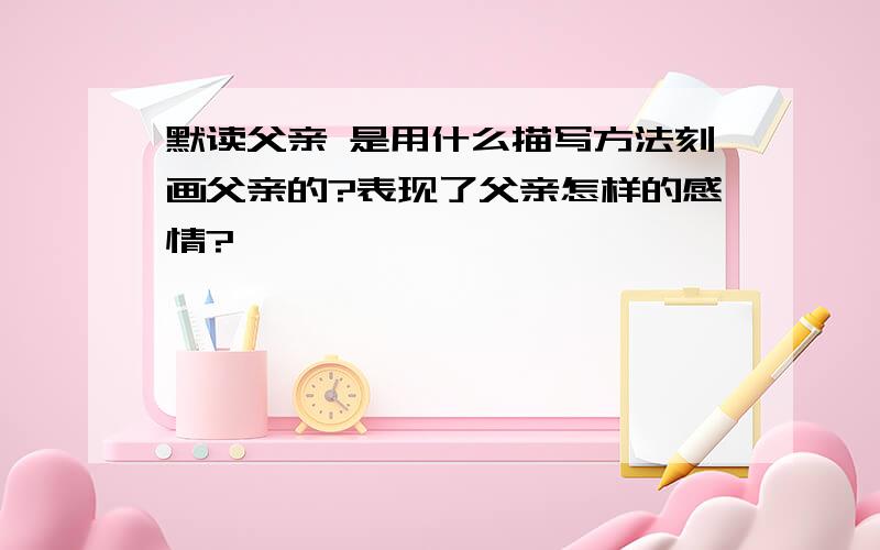 默读父亲 是用什么描写方法刻画父亲的?表现了父亲怎样的感情?