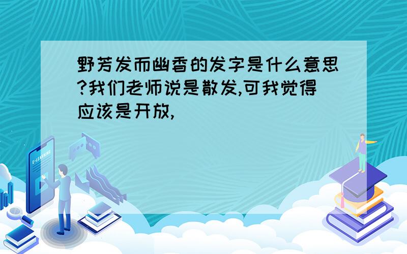 野芳发而幽香的发字是什么意思?我们老师说是散发,可我觉得应该是开放,