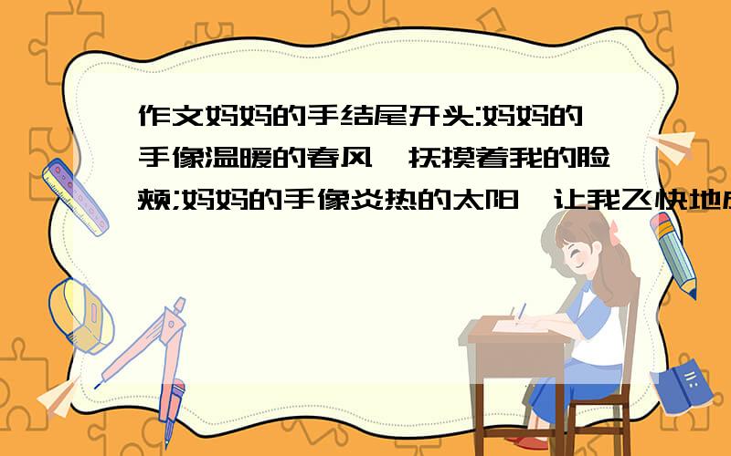 作文妈妈的手结尾开头:妈妈的手像温暖的春风,抚摸着我的脸颊;妈妈的手像炎热的太阳,让我飞快地成长;妈妈的手像凉爽的风,擦干我大雨般的汗;妈妈的手像冬天里的太阳,使我感到温暖;妈妈