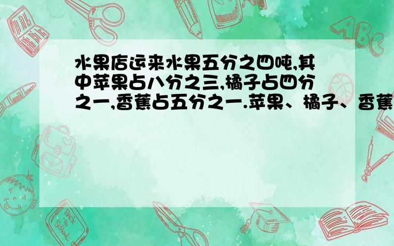 水果店运来水果五分之四吨,其中苹果占八分之三,橘子占四分之一,香蕉占五分之一.苹果、橘子、香蕉各运来多少吨?