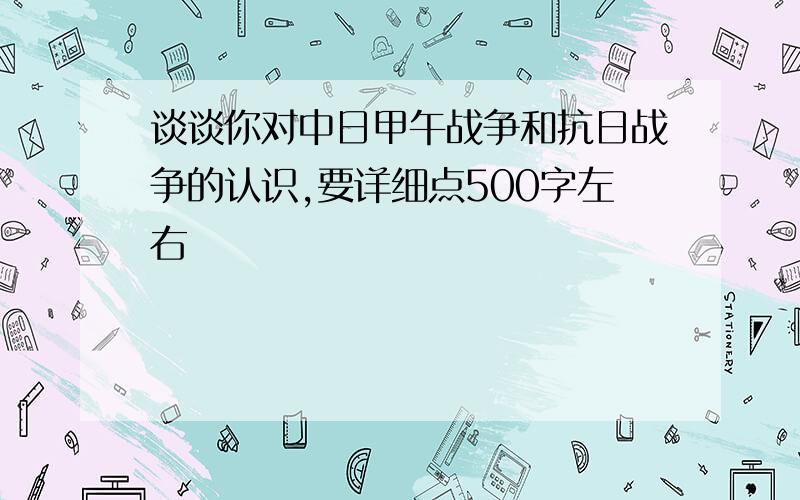 谈谈你对中日甲午战争和抗日战争的认识,要详细点500字左右