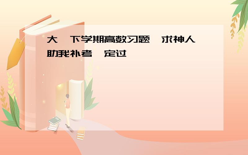 大一下学期高数习题,求神人,助我补考一定过