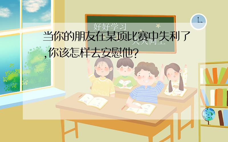 当你的朋友在某项比赛中失利了,你该怎样去安慰他?