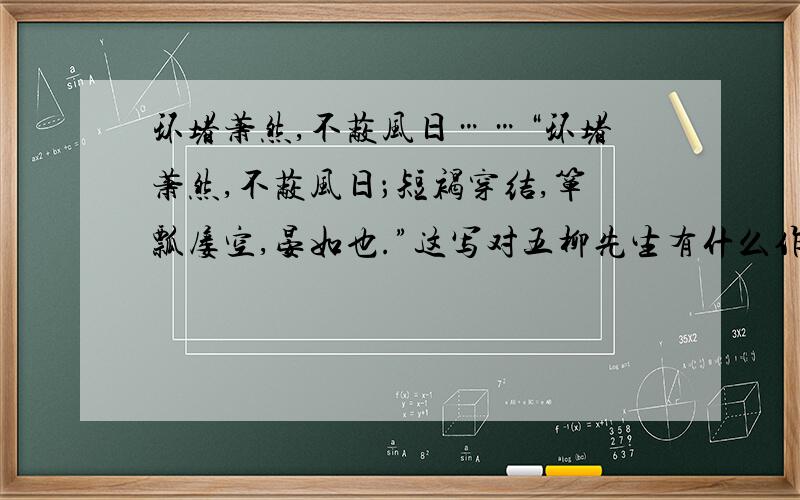 环堵萧然,不蔽风日……“环堵萧然,不蔽风日；短褐穿结,箪瓢屡空,晏如也.”这写对五柳先生有什么作用?