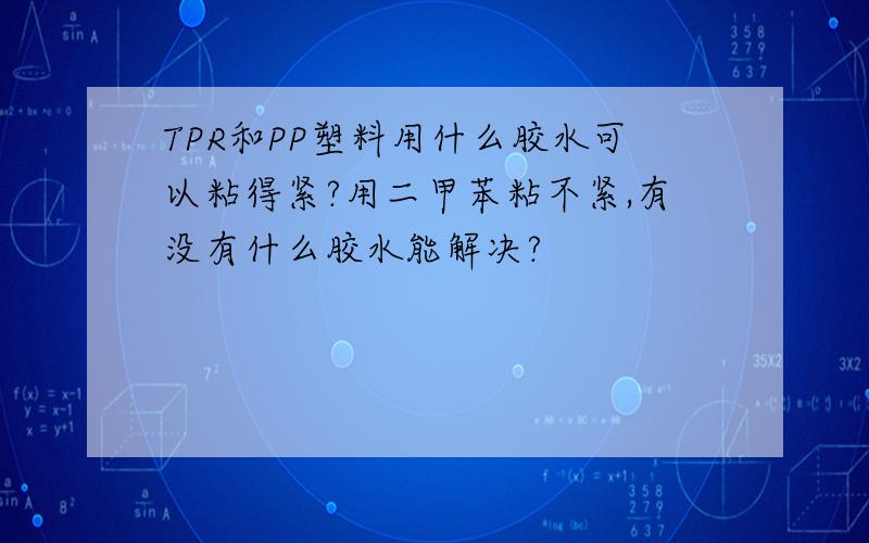 TPR和PP塑料用什么胶水可以粘得紧?用二甲苯粘不紧,有没有什么胶水能解决?