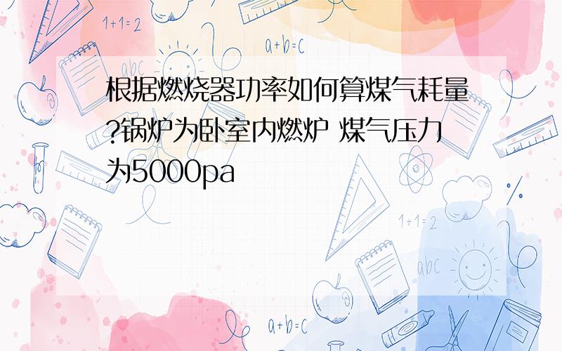 根据燃烧器功率如何算煤气耗量?锅炉为卧室内燃炉 煤气压力为5000pa