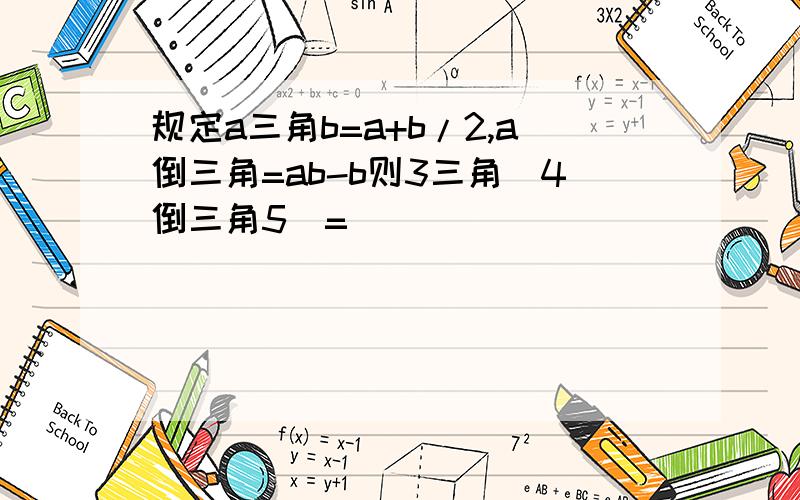 规定a三角b=a+b/2,a倒三角=ab-b则3三角（4倒三角5）=