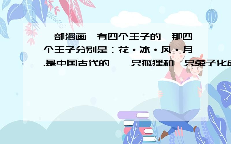 一部漫画,有四个王子的,那四个王子分别是：花·冰·风·月.是中国古代的,一只狐狸和一只兔子化成人形,很搞笑的!那部漫画叫啥名捏?