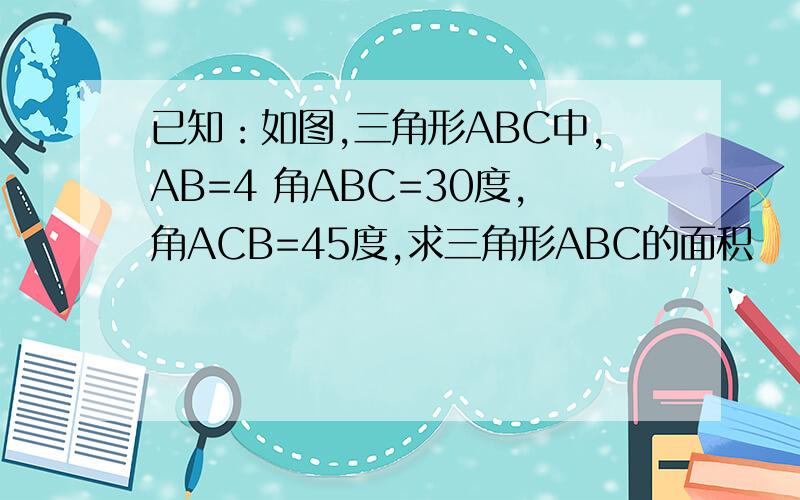 已知：如图,三角形ABC中,AB=4 角ABC=30度,角ACB=45度,求三角形ABC的面积